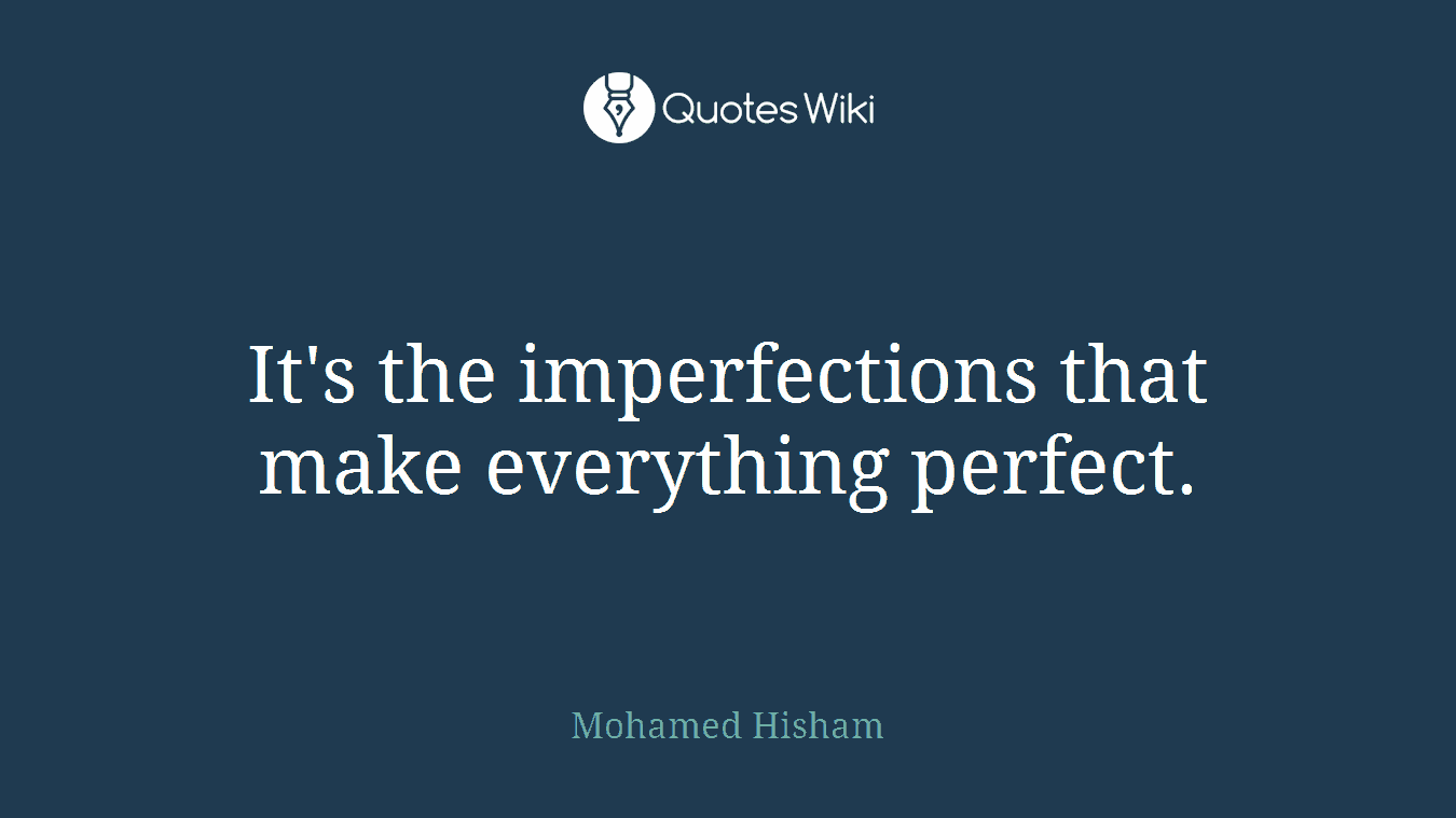 It's the imperfections that make everything perfect.