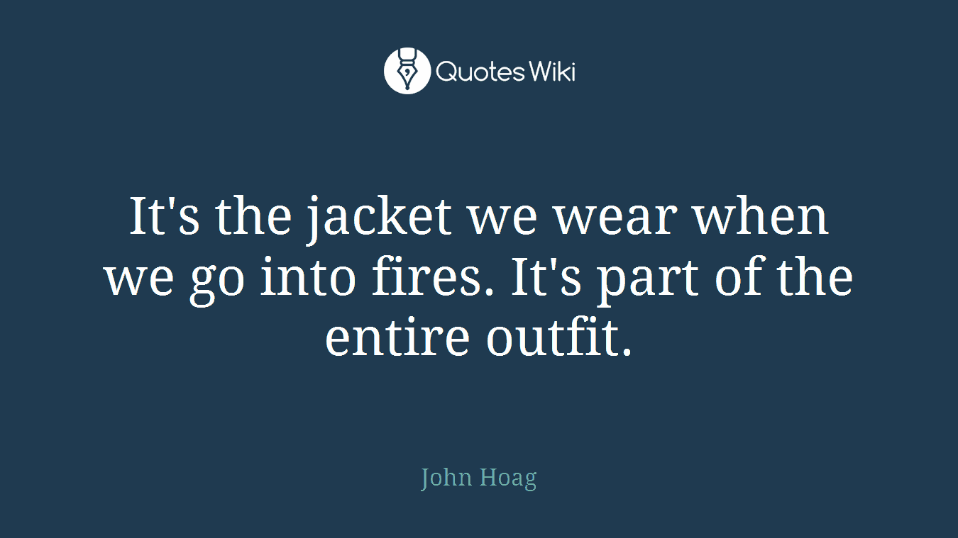 It's the jacket we wear when we go into fires. It's part of the entire outfit.