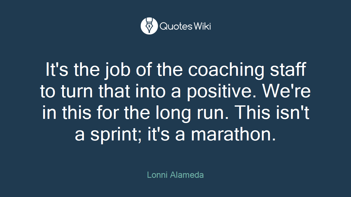 It's the job of the coaching staff to turn that into a positive. We're in this for the long run. This isn't a sprint; it's a marathon.