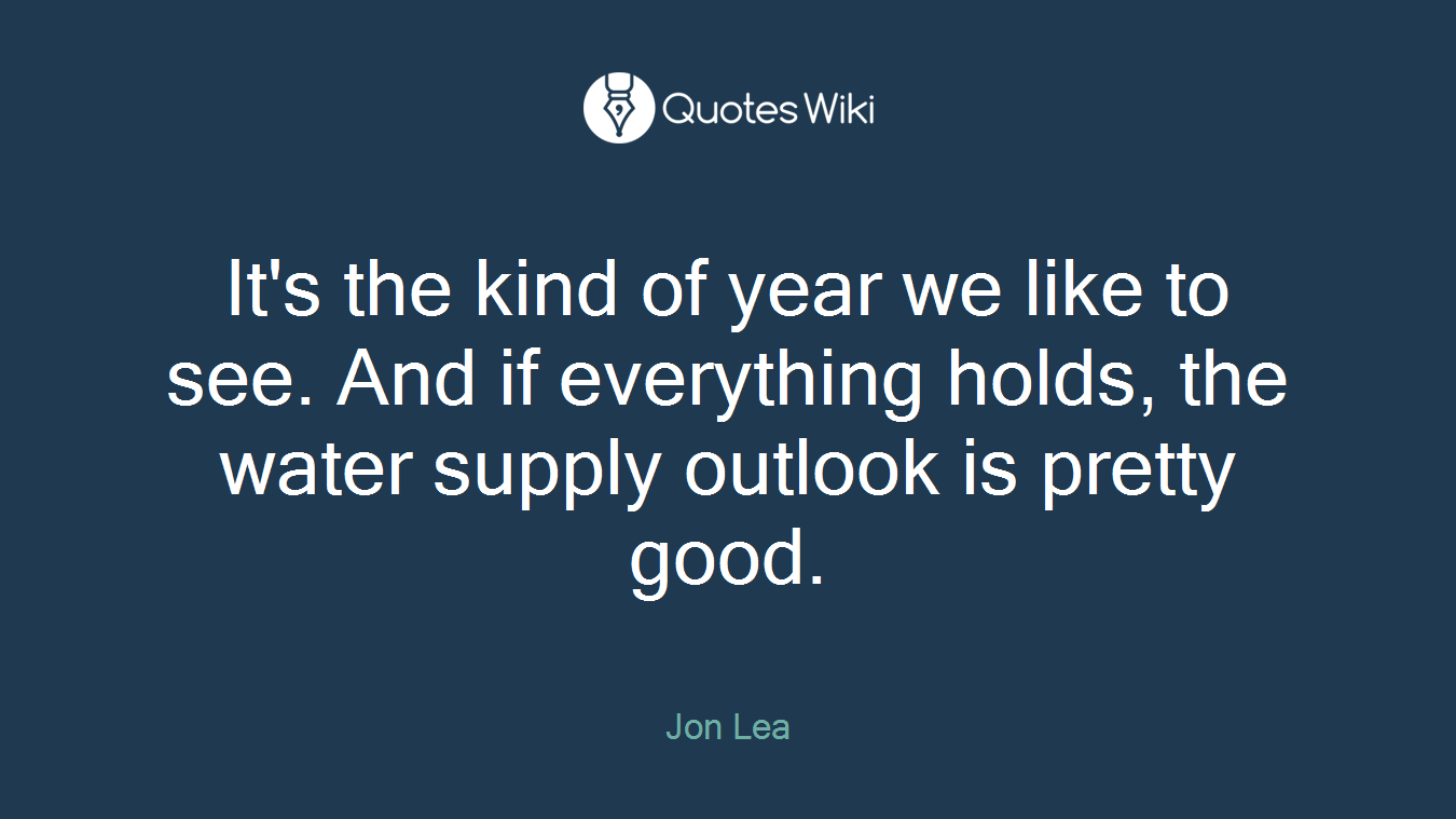 It's the kind of year we like to see. And if everything holds, the water supply outlook is pretty good.