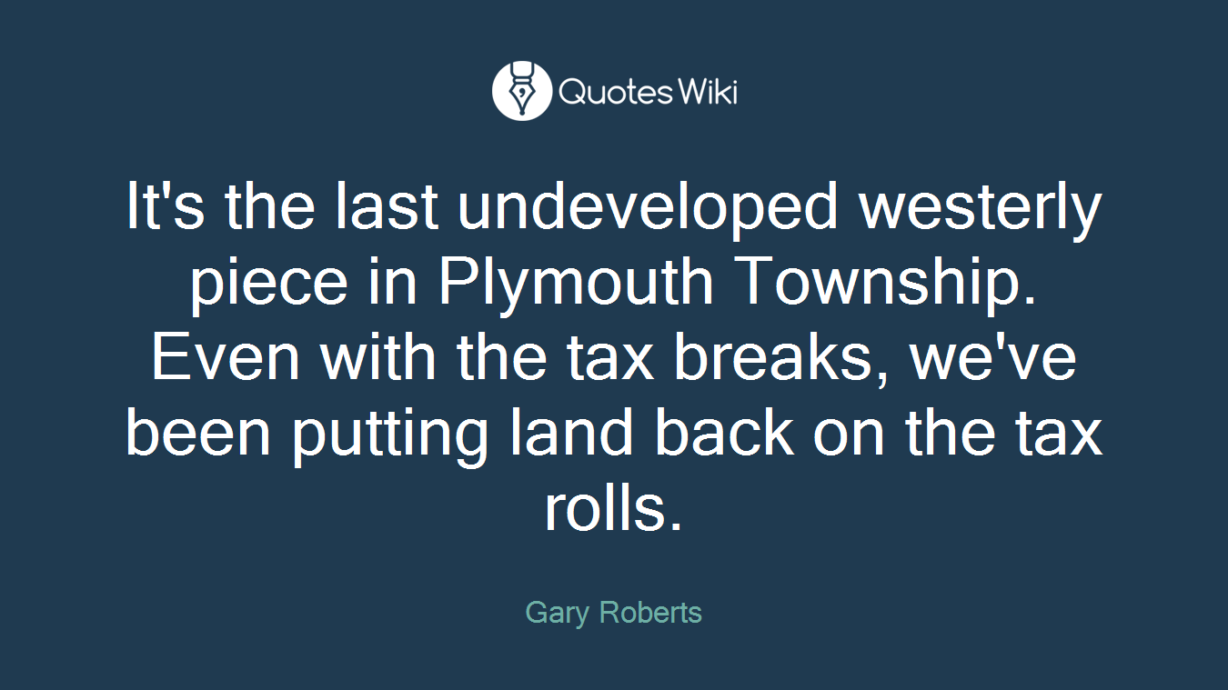 It's the last undeveloped westerly piece in Plymouth Township. Even with the tax breaks, we've been putting land back on the tax rolls.
