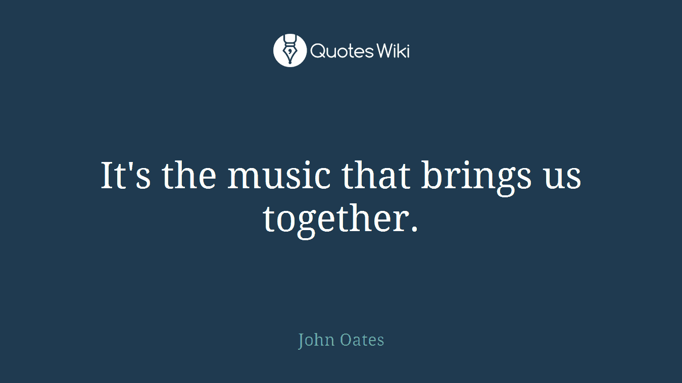 It's the music that brings us together.