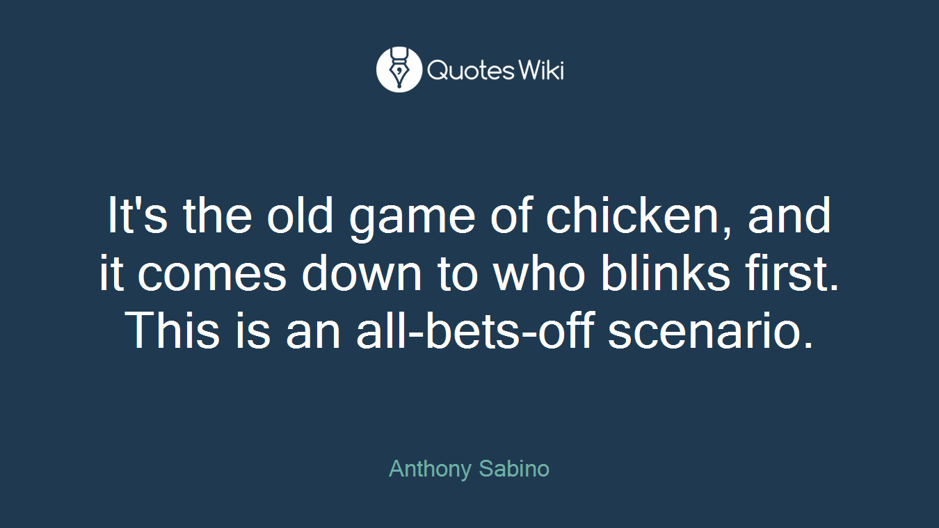 It's the old game of chicken, and it comes down to who blinks first. This is an all-bets-off scenario.