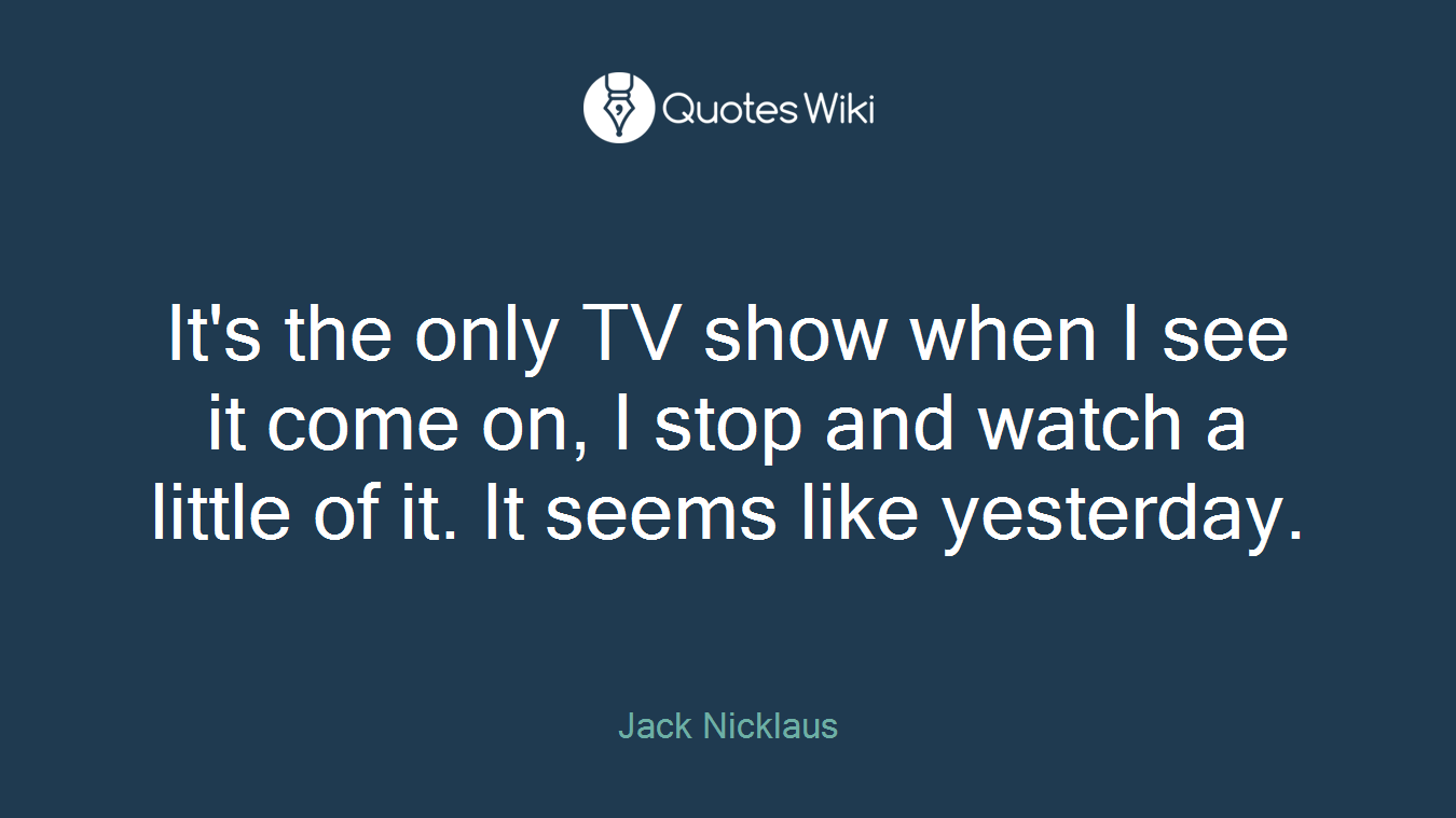 It's the only TV show when I see it come on, I stop and watch a little of it. It seems like yesterday.