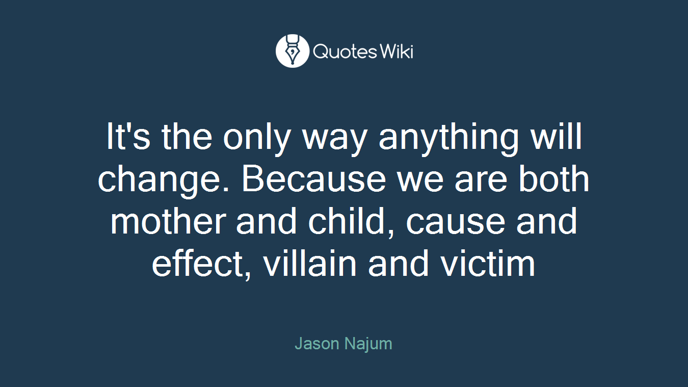It's the only way anything will change. Because we are both mother and child, cause and effect, villain and victim