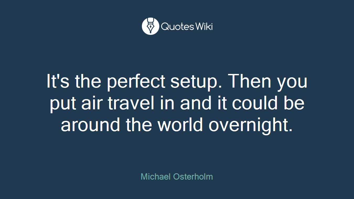 It's the perfect setup. Then you put air travel in and it could be around the world overnight.