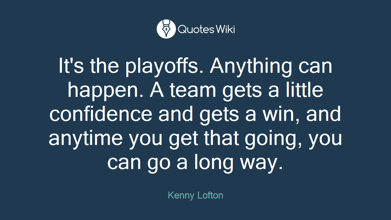 It's the playoffs. Anything can happen. A team gets a little confidence and gets a win, and anytime you get that going, you can go a long way.