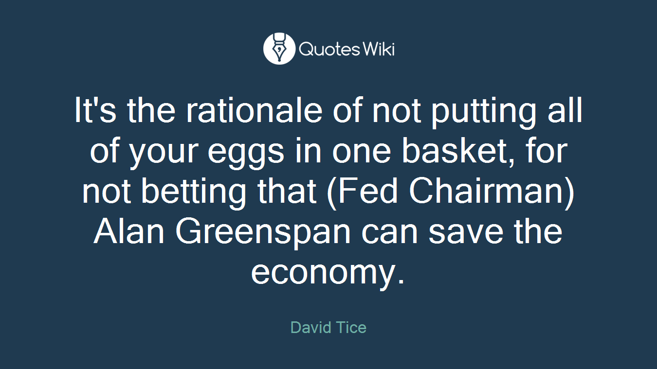 It's the rationale of not putting all of your eggs in one basket, for not betting that (Fed Chairman) Alan Greenspan can save the economy.