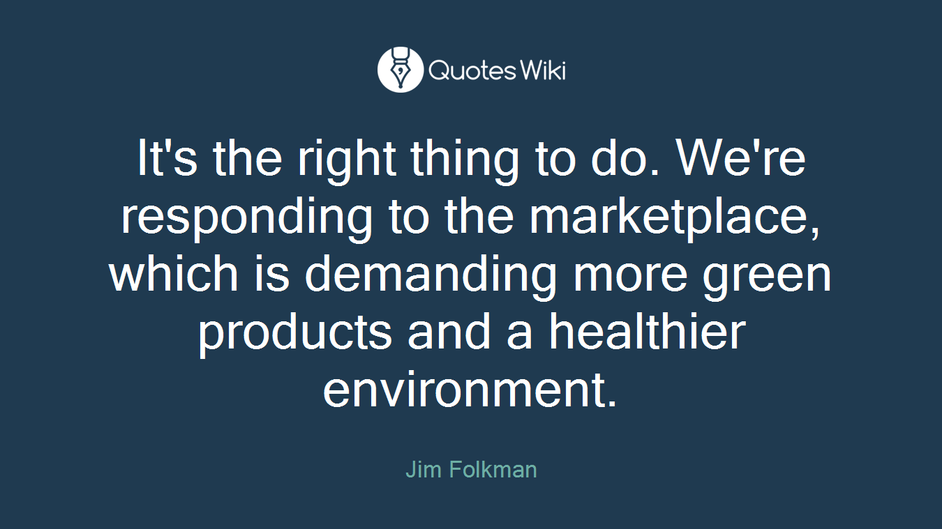 It's the right thing to do. We're responding to the marketplace, which is demanding more green products and a healthier environment.