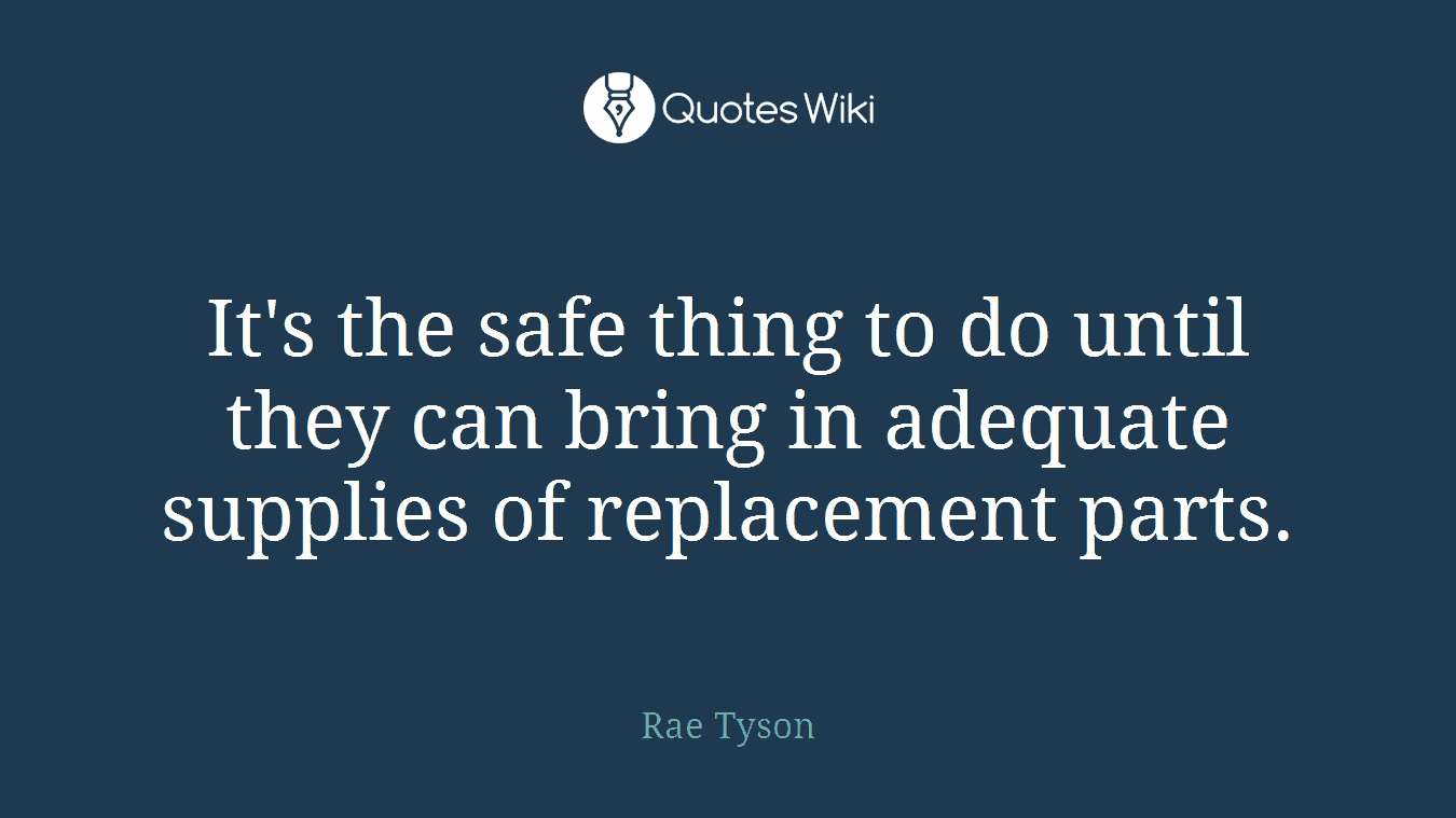 It's the safe thing to do until they can bring in adequate supplies of replacement parts.