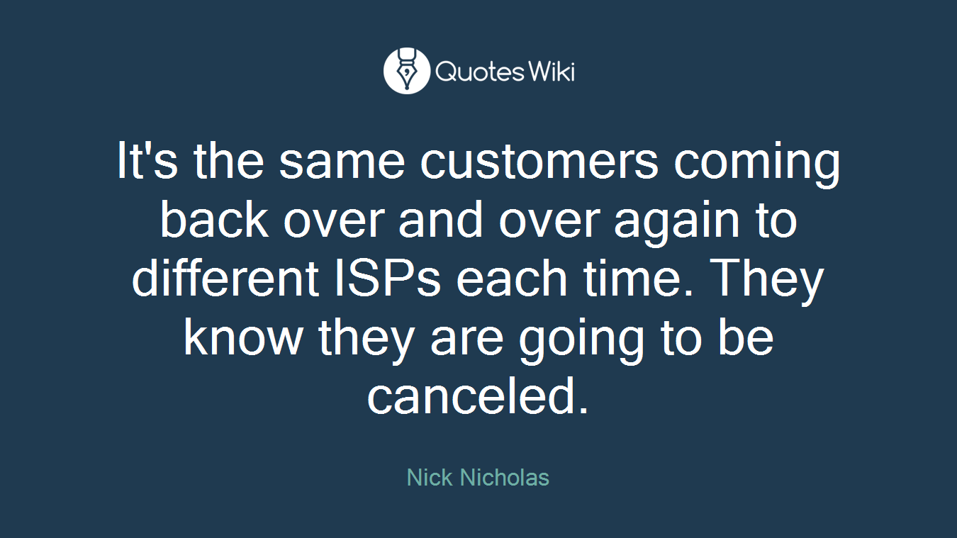 It's the same customers coming back over and over again to different ISPs each time. They know they are going to be canceled.