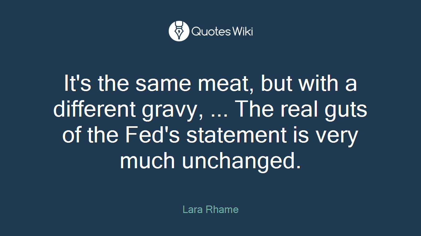 It's the same meat, but with a different gravy, ... The real guts of the Fed's statement is very much unchanged.