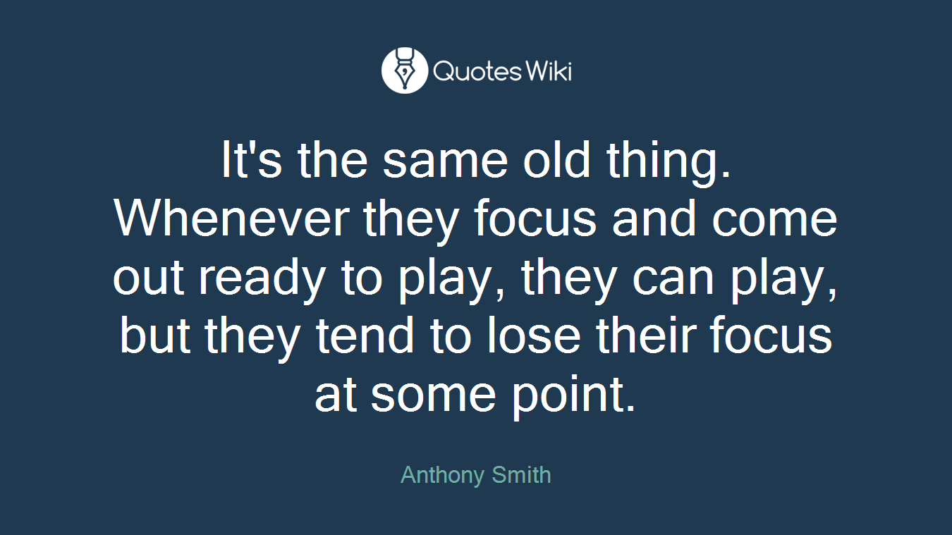 It's the same old thing. Whenever they focus and come out ready to play, they can play, but they tend to lose their focus at some point.