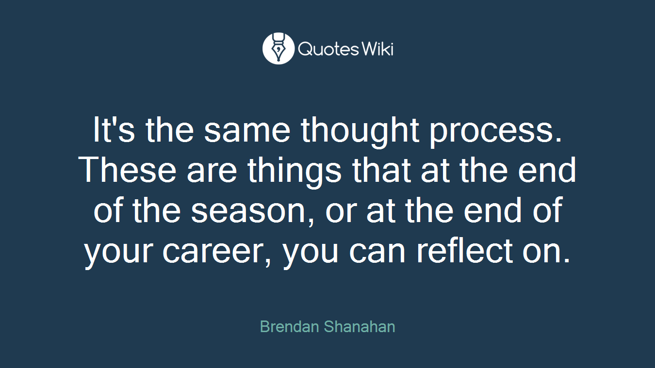 It's the same thought process. These are things that at the end of the season, or at the end of your career, you can reflect on.