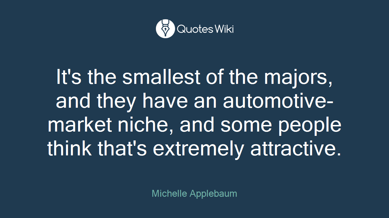 It's the smallest of the majors, and they have an automotive-market niche, and some people think that's extremely attractive.
