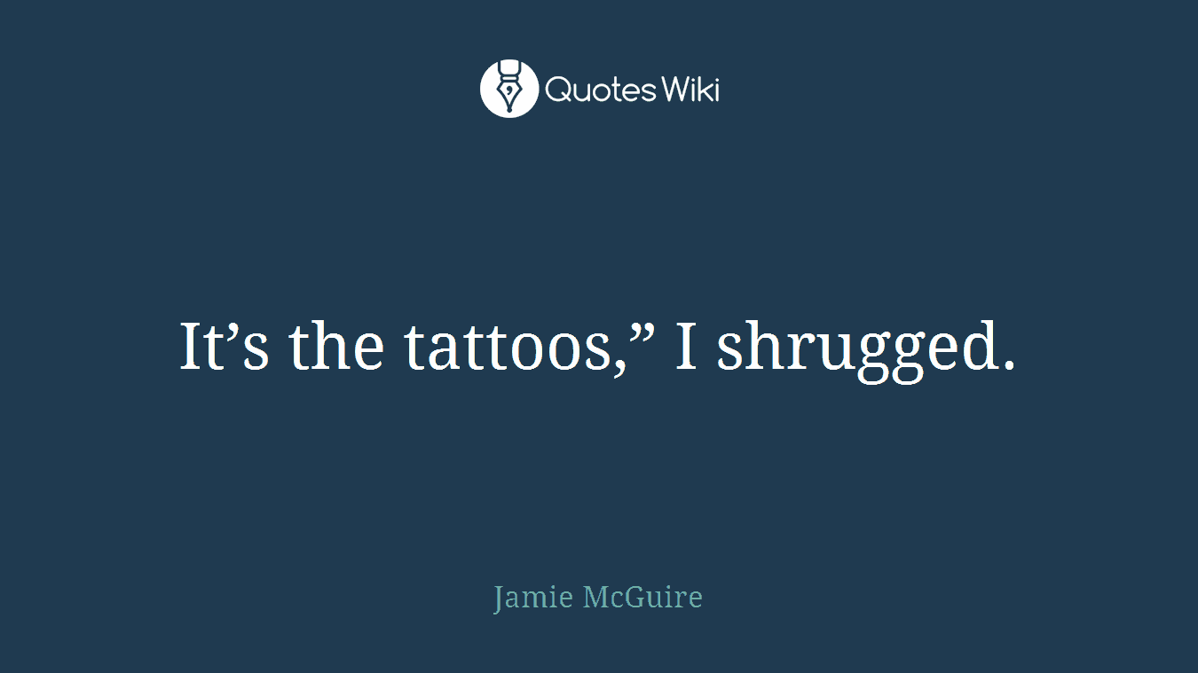 It’s the tattoos,” I shrugged.