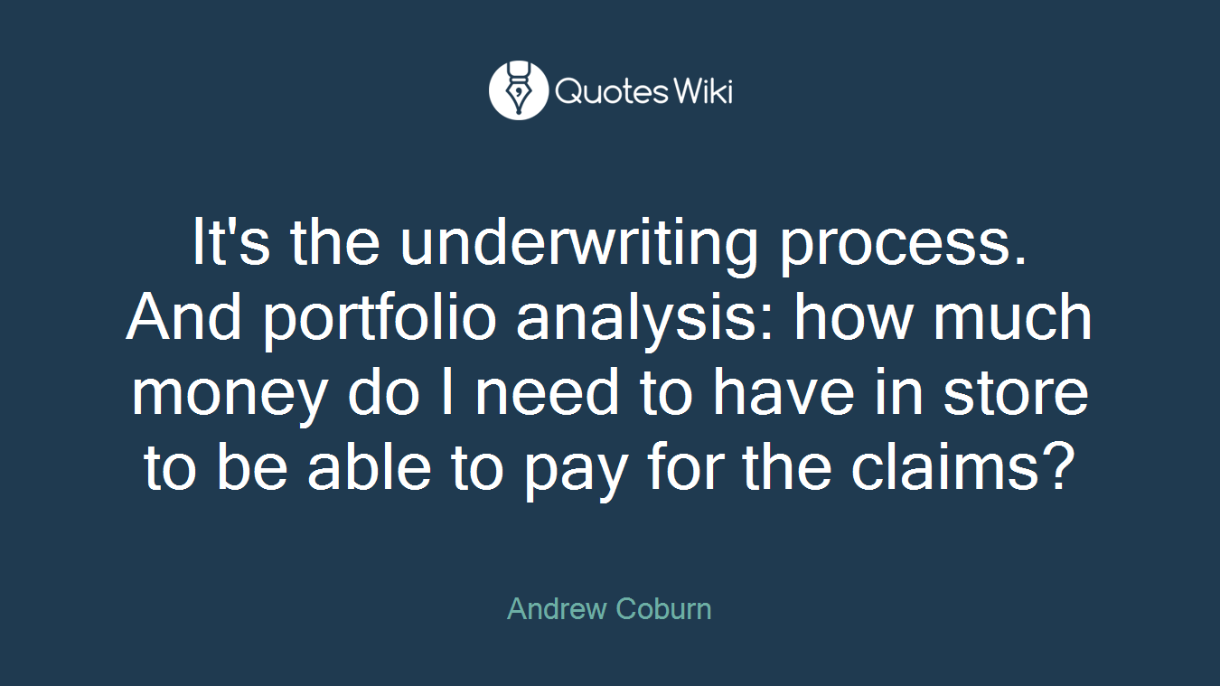It's the underwriting process. And portfolio analysis: how much money do I need to have in store to be able to pay for the claims?
