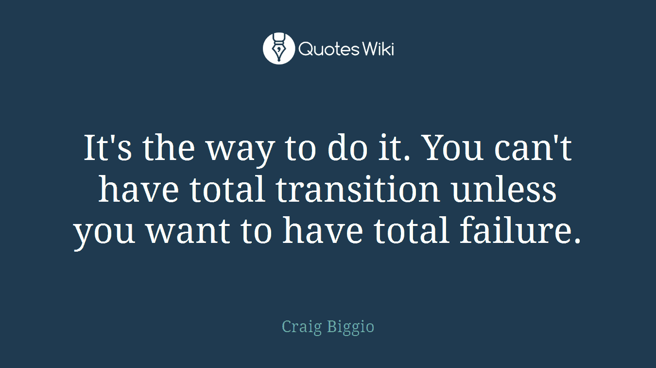 It's the way to do it. You can't have total transition unless you want to have total failure.
