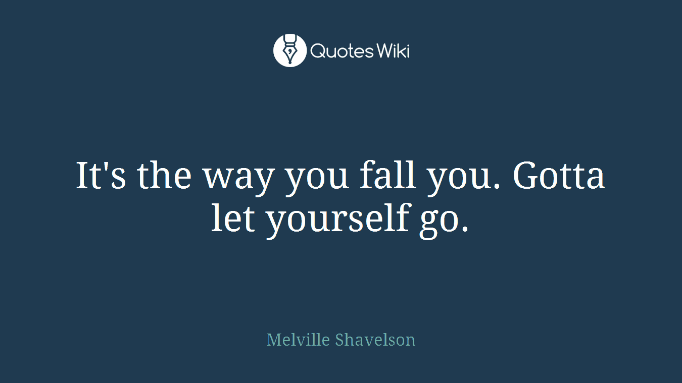 It's the way you fall you. Gotta let yourself go.