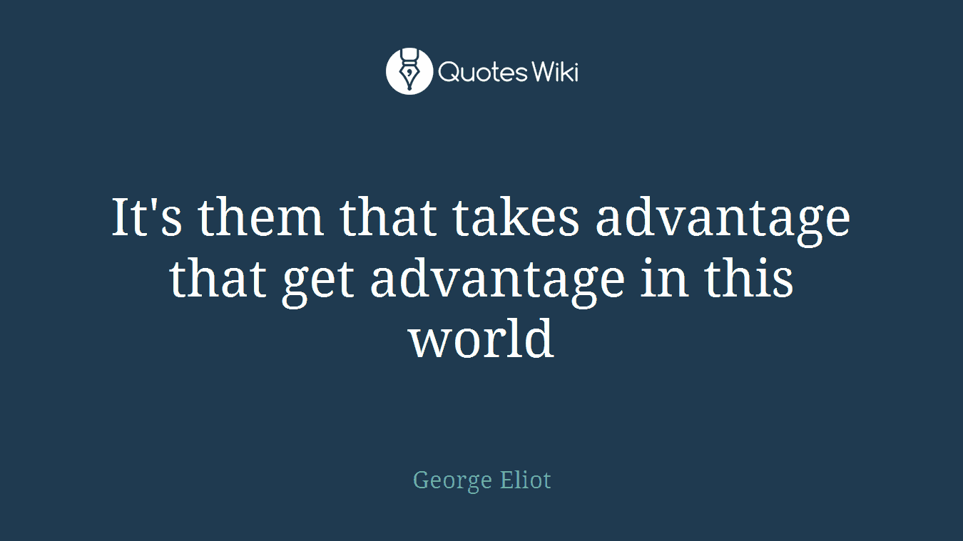 It's them that takes advantage that get advantage in this world