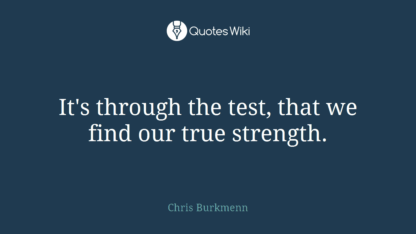 It's through the test, that we find our true strength.