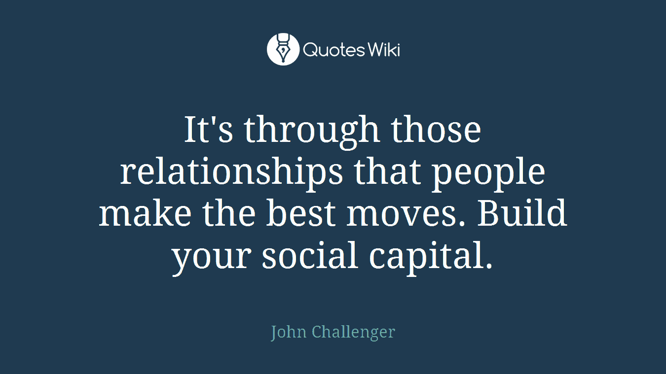 It's through those relationships that people make the best moves. Build your social capital.