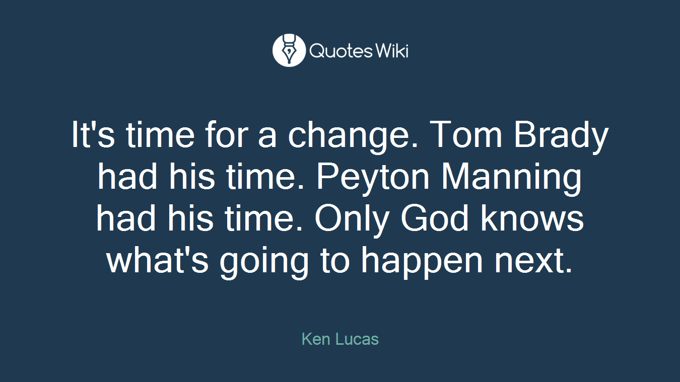 It's time for a change. Tom Brady had his time. Peyton Manning had his time. Only God knows what's going to happen next.