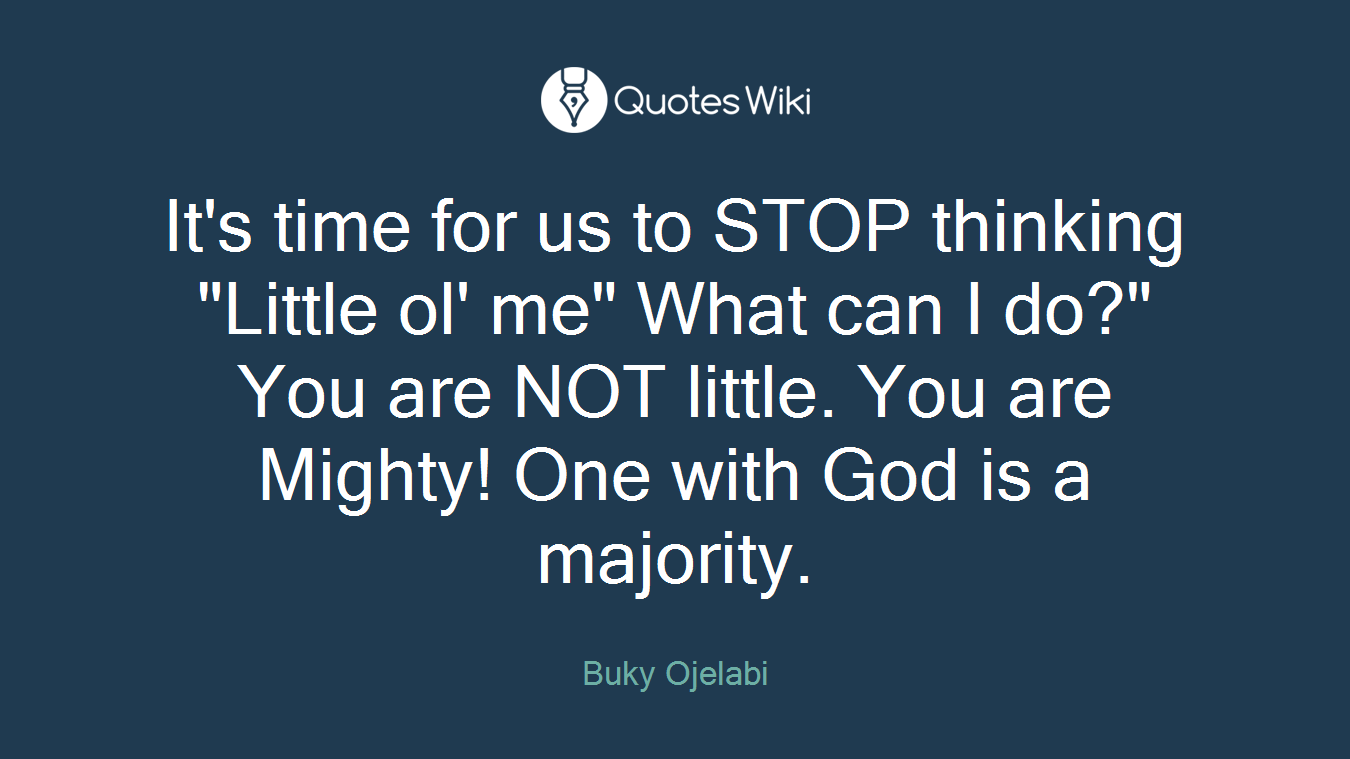 It's time for us to STOP thinking "Little ol' me" What can I do?" You are NOT little. You are Mighty! One with God is a majority.