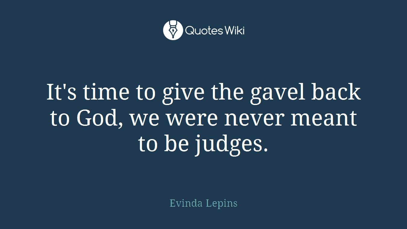 It's time to give the gavel back to God, we were never meant to be judges.