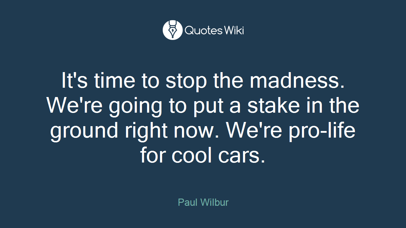 It's time to stop the madness. We're going to put a stake in the ground right now. We're pro-life for cool cars.