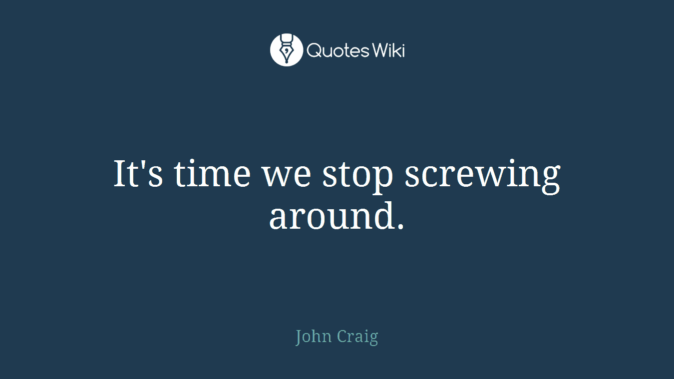 It's time we stop screwing around.