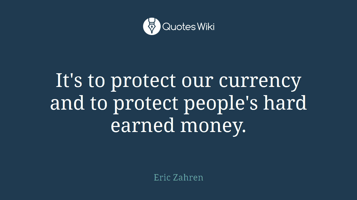 It's to protect our currency and to protect people's hard earned money.