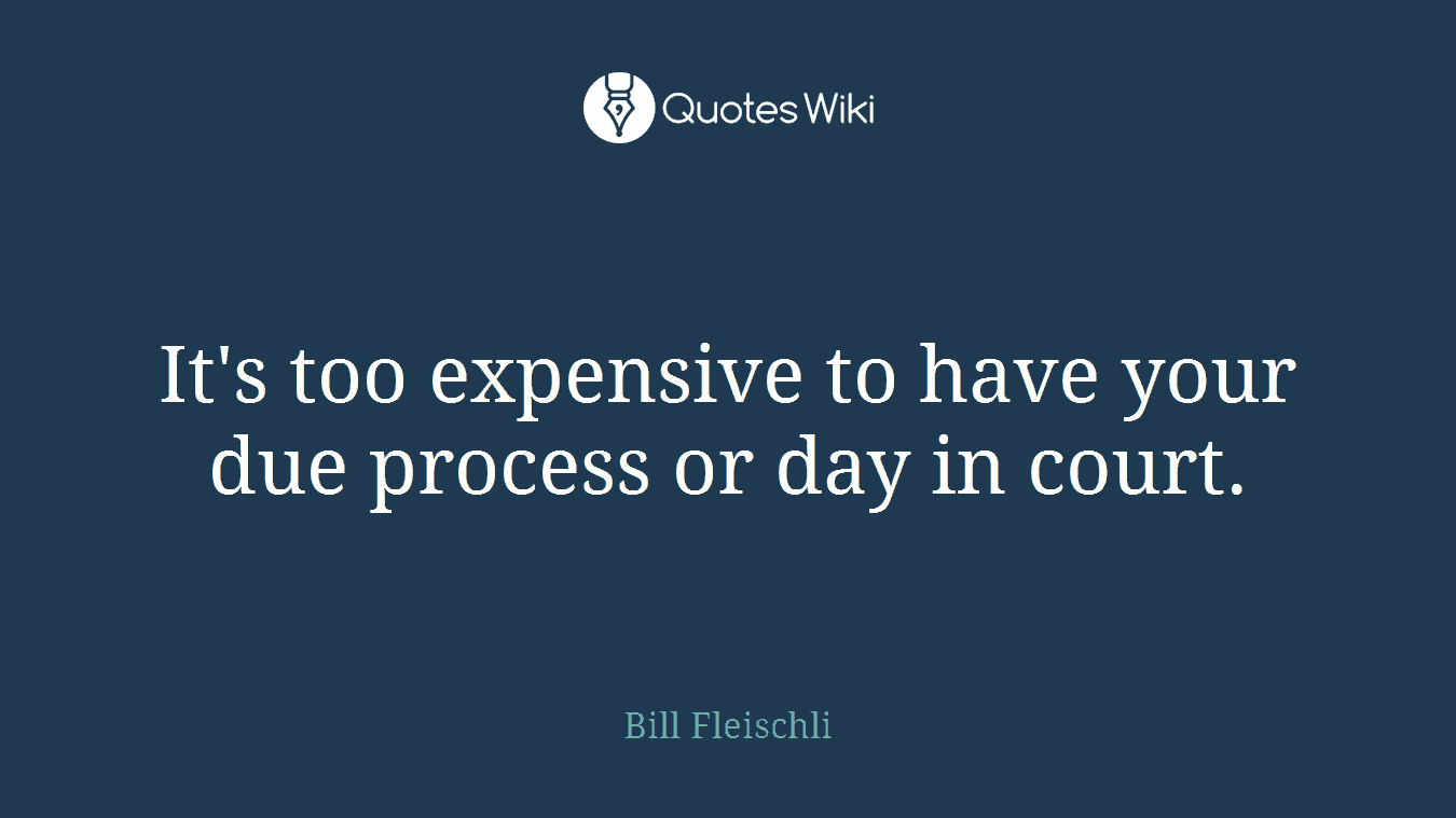 It's too expensive to have your due process or day in court.