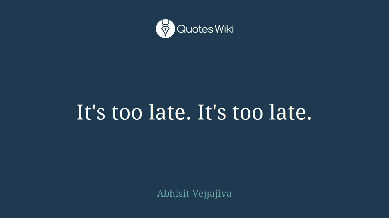 It's too late. It's too late.