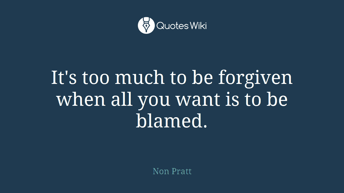 It's too much to be forgiven when all you want is to be blamed.