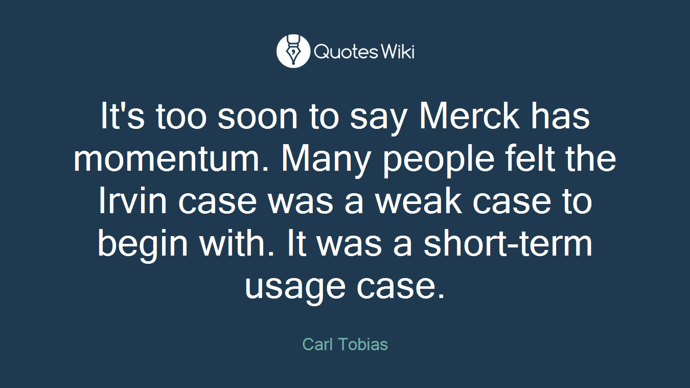 It's too soon to say Merck has momentum. Many people felt the Irvin case was a weak case to begin with. It was a short-term usage case.