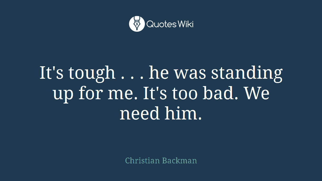 It's tough . . . he was standing up for me. It's too bad. We need him.