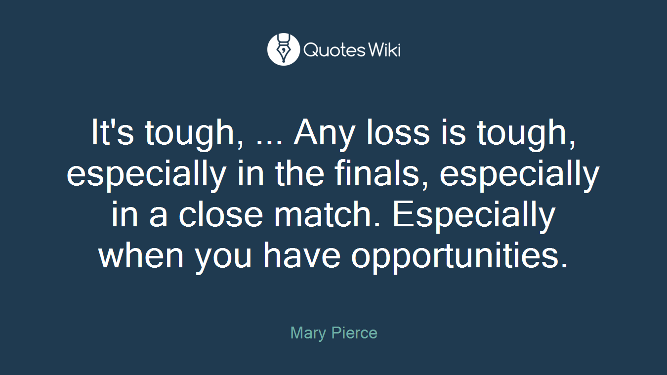 It's tough, ... Any loss is tough, especially in the finals, especially in a close match. Especially when you have opportunities.