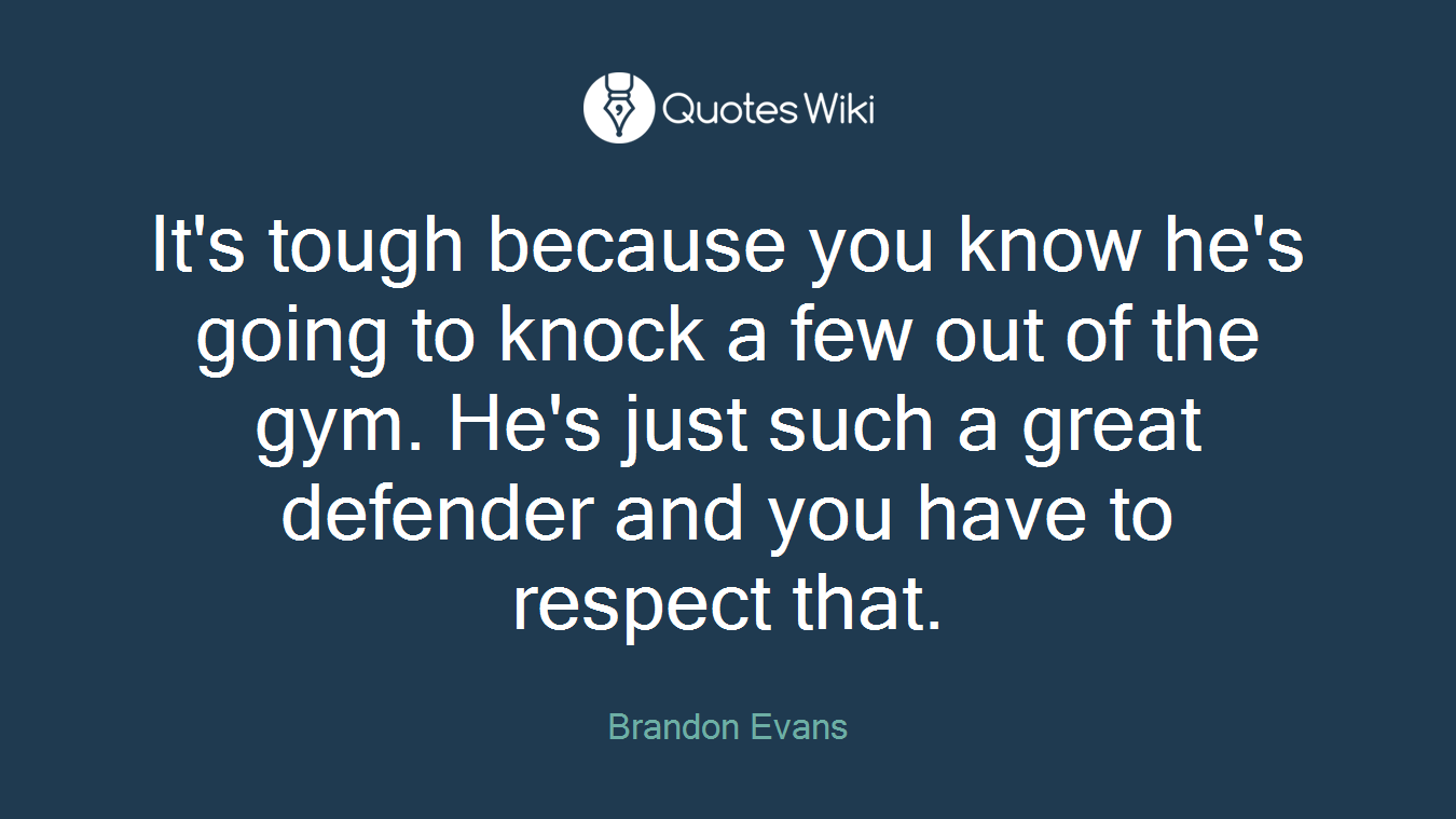 It's tough because you know he's going to knock a few out of the gym. He's just such a great defender and you have to respect that.