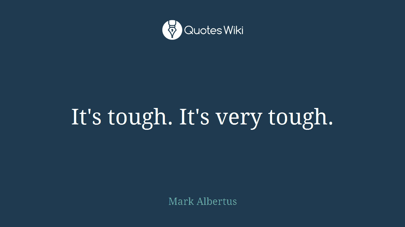 It's tough. It's very tough.