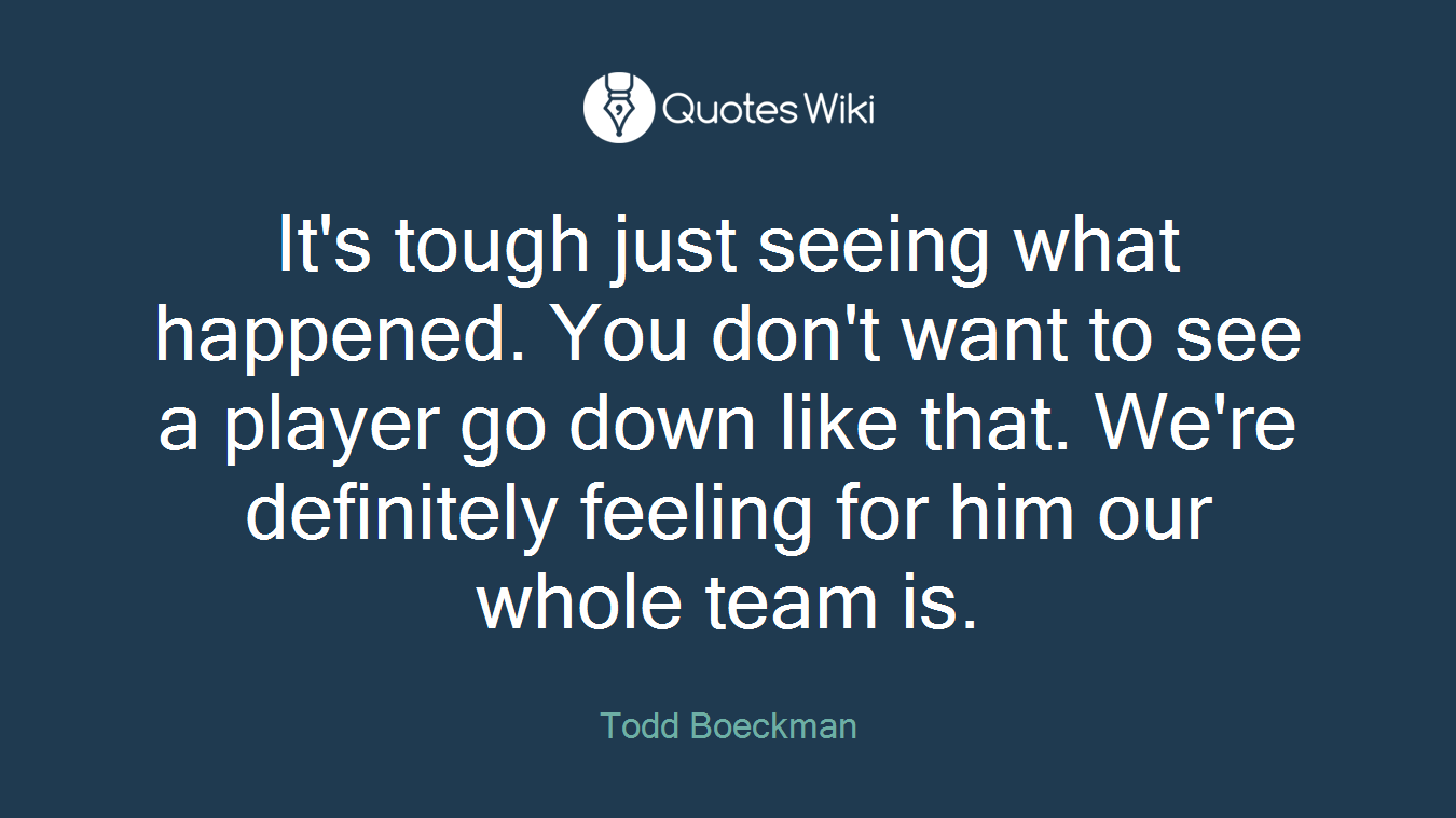 It's tough just seeing what happened. You don't want to see a player go down like that. We're definitely feeling for him our whole team is.