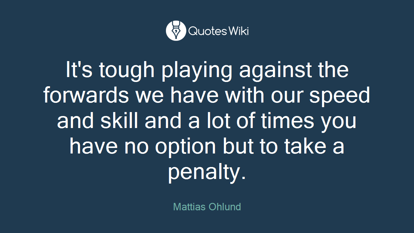 It's tough playing against the forwards we have with our speed and skill and a lot of times you have no option but to take a penalty.