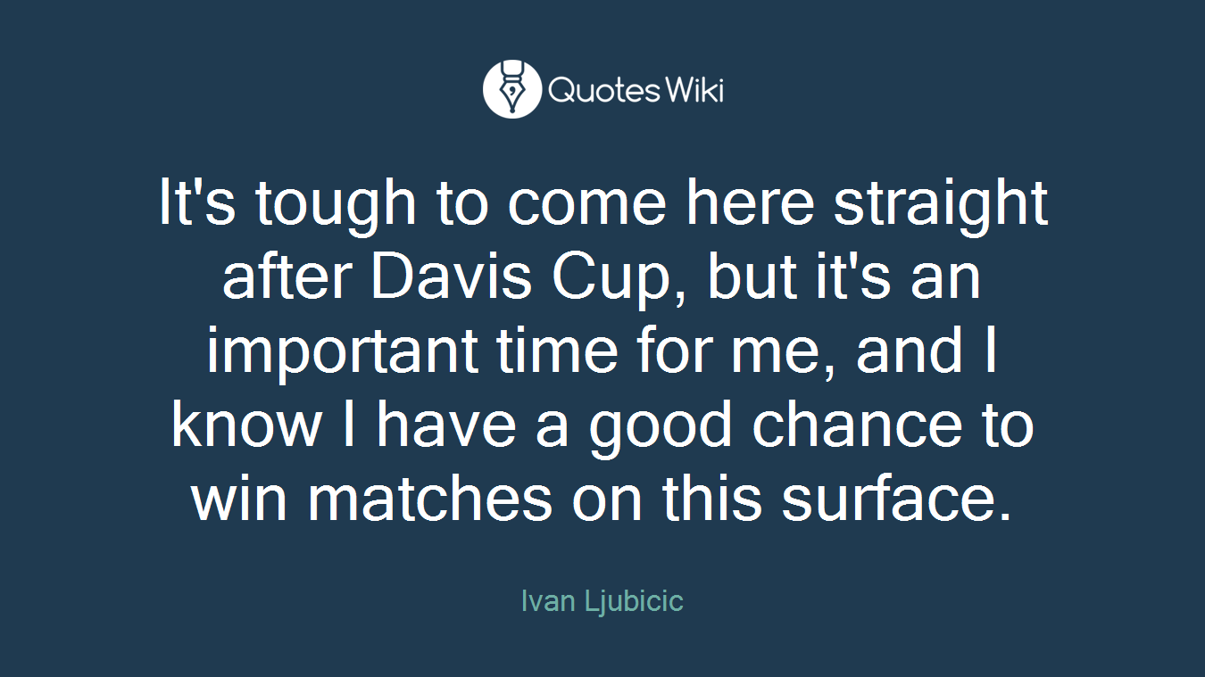 It's tough to come here straight after Davis Cup, but it's an important time for me, and I know I have a good chance to win matches on this surface.