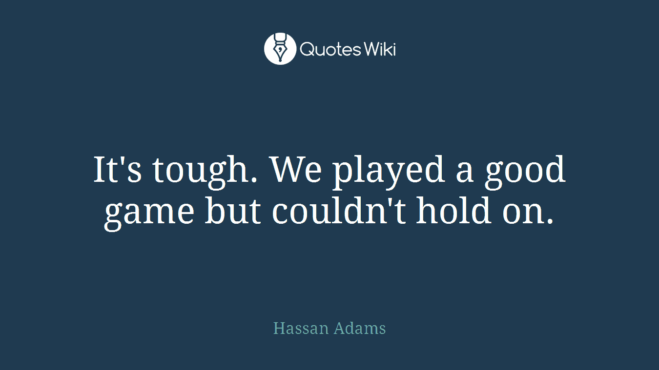 It's tough. We played a good game but couldn't hold on.
