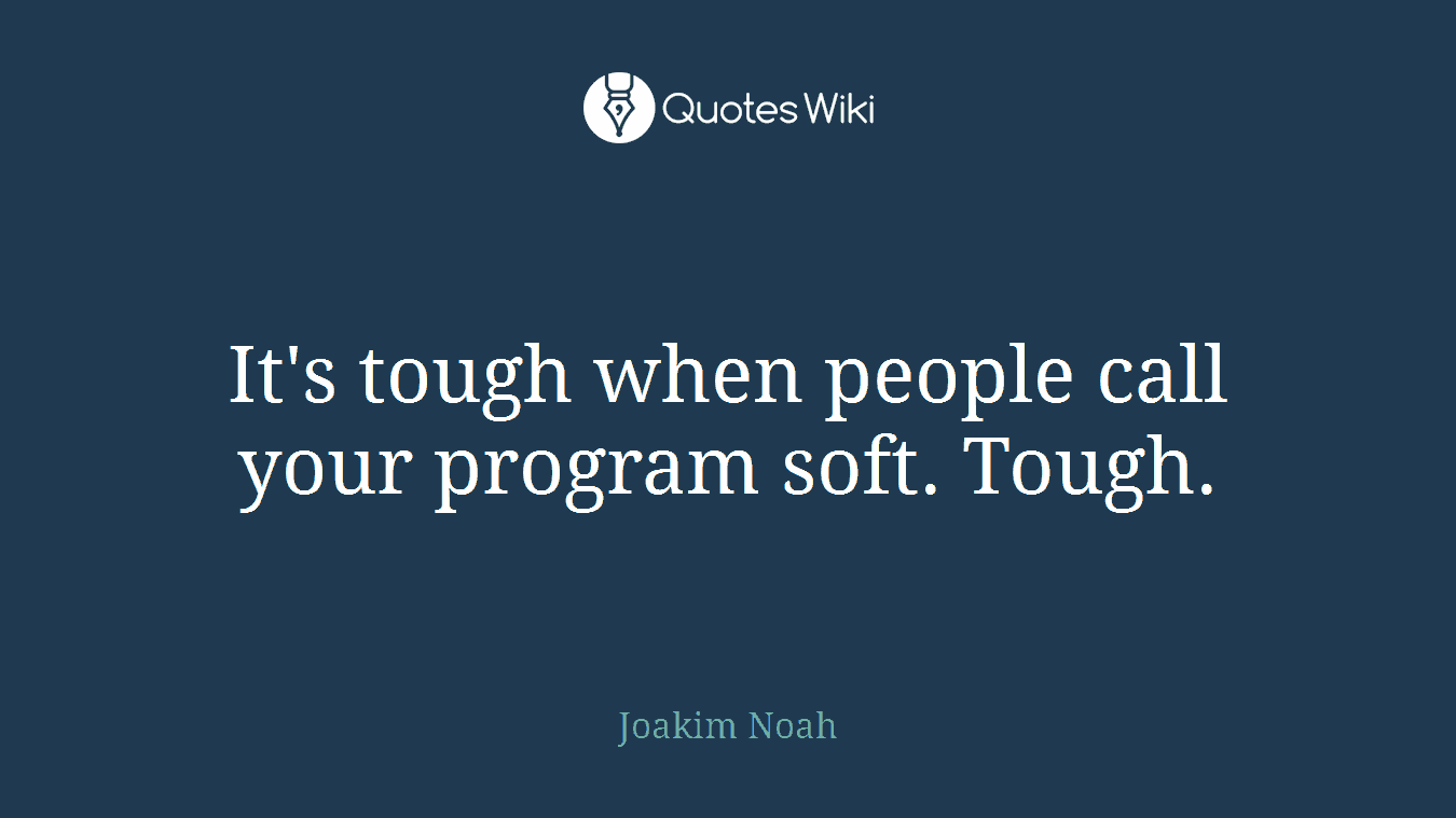 It's tough when people call your program soft. Tough.
