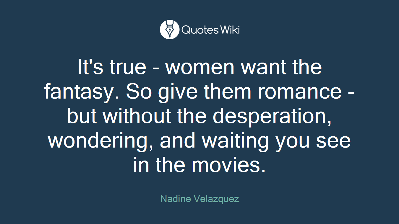 It's true - women want the fantasy. So give them romance - but without the desperation, wondering, and waiting you see in the movies.