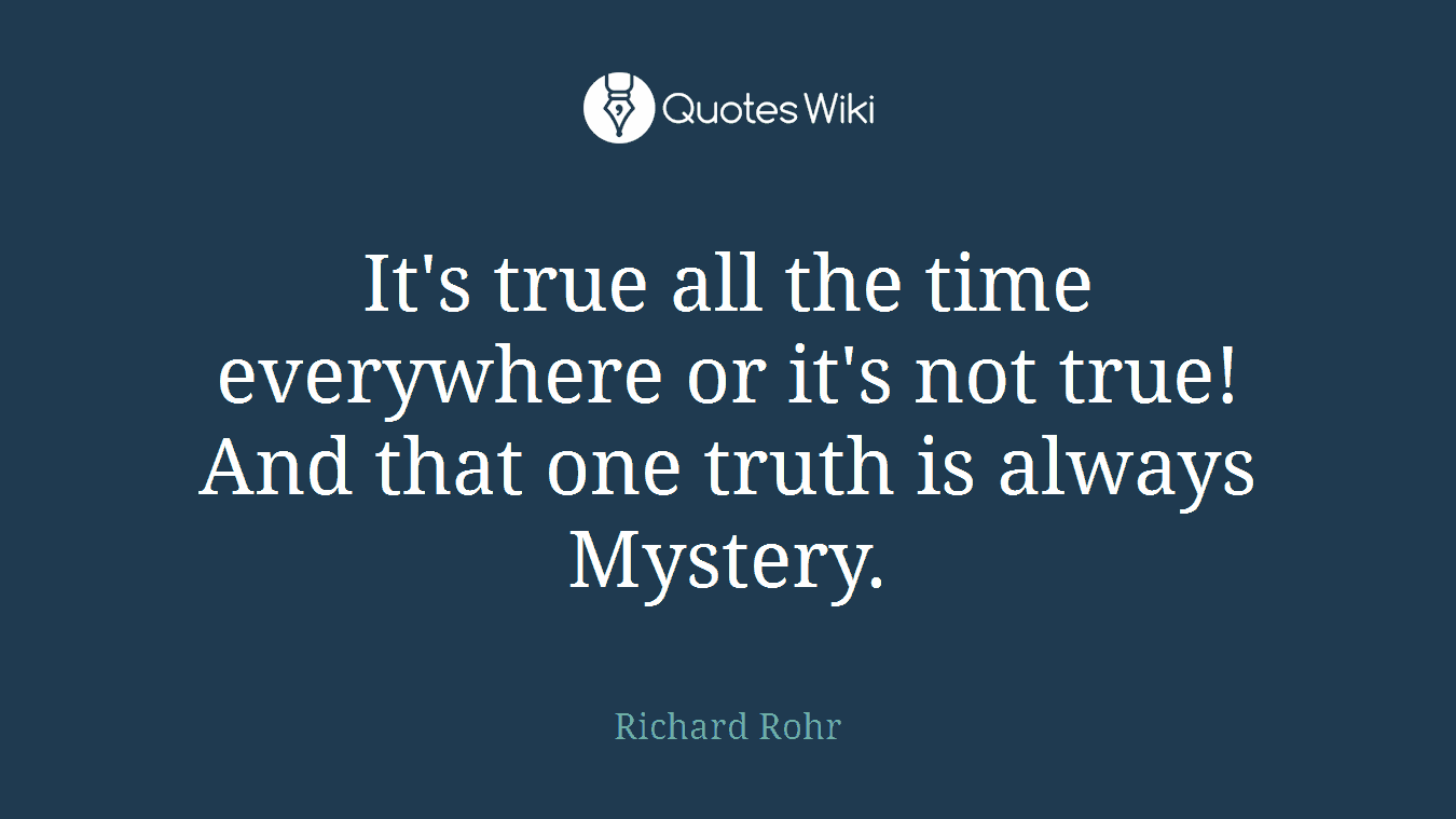 It's true all the time everywhere or it's not true! And that one truth is always Mystery.