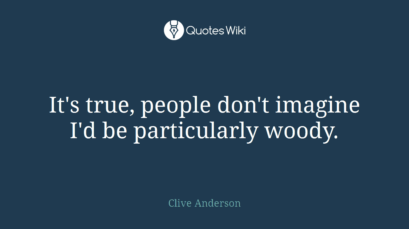 It's true, people don't imagine I'd be particularly woody.