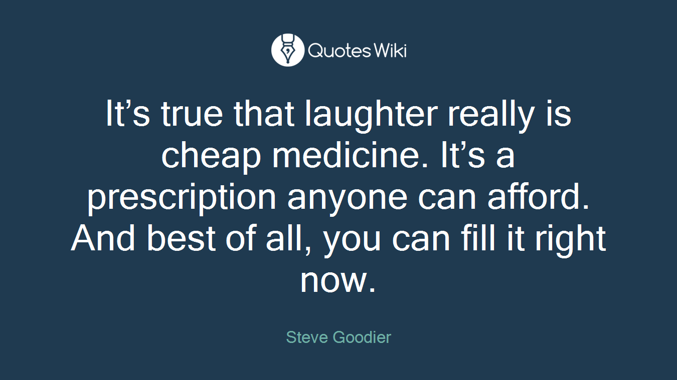 It’s true that laughter really is cheap medicine. It’s a prescription anyone can afford. And best of all, you can fill it right now.