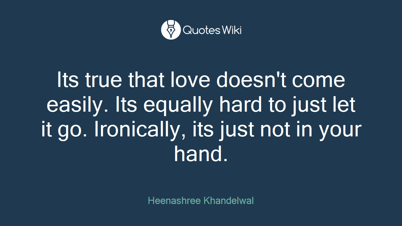 Its true that love doesn't come easily. Its equally hard to just let it go. Ironically, its just not in your hand.
